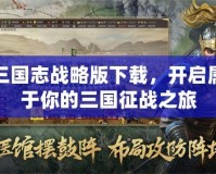 三國志戰(zhàn)略版下載，開啟屬于你的三國征戰(zhàn)之旅