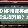 DNF師徒等級怎么提升的？成為高階師徒的秘訣全解析