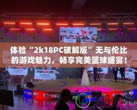 體驗“2k18PC破解版”無與倫比的游戲魅力，暢享完美籃球盛宴！