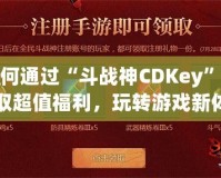 如何通過(guò)“斗戰(zhàn)神CDKey”獲取超值福利，玩轉(zhuǎn)游戲新體驗(yàn)！