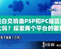 純白交響曲PSP和PC版區(qū)別大嗎？探索兩個平臺的差異與游戲魅力