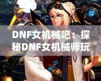 DNF女機(jī)械吧：探秘DNF女機(jī)械師玩家的樂園