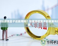 快玩游戲盒子還能用嗎？探索游戲盒子的未來與價值