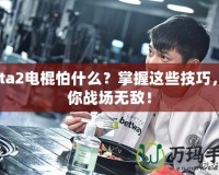 Dota2電棍怕什么？掌握這些技巧，讓你戰(zhàn)場無敵！