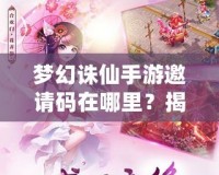 夢幻誅仙手游邀請碼在哪里？揭秘獲取方式與神秘獎勵！