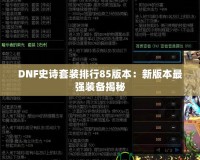 DNF史詩套裝排行85版本：新版本最強(qiáng)裝備揭秘