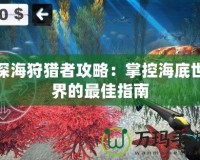 深海狩獵者攻略：掌控海底世界的最佳指南