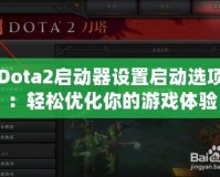 Dota2啟動器設(shè)置啟動選項：輕松優(yōu)化你的游戲體驗