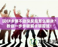 玩CF卡屏不動沒反應(yīng)怎么解決？教你一步步破解卡頓困擾！