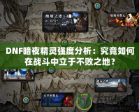 DNF暗夜精靈強(qiáng)度分析：究竟如何在戰(zhàn)斗中立于不敗之地？