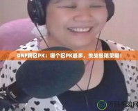 DNF跨區(qū)PK：哪個區(qū)PK最多，挑戰(zhàn)極限榮耀！