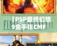 【PSP最終幻想9金手指CMF】暢享無限樂趣，解鎖游戲新世界！