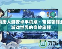 探索唐人游安卓手機版：帶你領(lǐng)略全新游戲世界的奇妙旅程