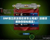 DNF洛蘭的濃霧任務(wù)怎么完成？攻略詳解助你輕松搞定！