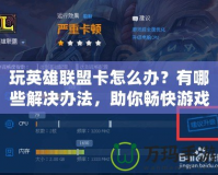 玩英雄聯(lián)盟卡怎么辦？有哪些解決辦法，助你暢快游戲