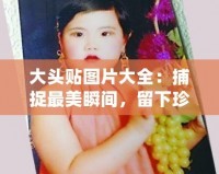 大頭貼圖片大全：捕捉最美瞬間，留下珍貴回憶