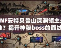 DNF安特貝魯山深淵領(lǐng)主是誰？揭開神秘boss的面紗！