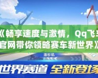 《暢享速度與激情，Qq飛車官網(wǎng)帶你領(lǐng)略賽車新世界》