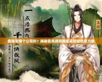 墨魂是哪個公司的？揭秘國風(fēng)游戲新星背后的創(chuàng)意力量