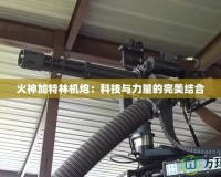 火神加特林機炮：科技與力量的完美結合