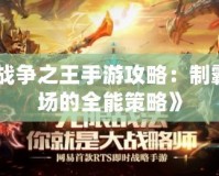 《戰(zhàn)爭之王手游攻略：制霸戰(zhàn)場的全能策略》