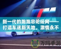 新一代的跑跑總論壇網(wǎng)——打造車迷新天地，激情永不止步