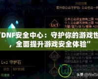 “DNF安全中心：守護(hù)你的游戲世界，全面提升游戲安全體驗(yàn)”