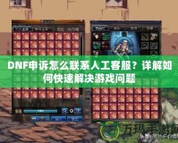 DNF申訴怎么聯(lián)系人工客服？詳解如何快速解決游戲問題