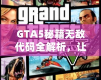 GTA5秘籍無敵代碼全解析，讓你在洛圣都暢游無憂！