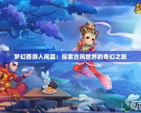 夢(mèng)幻西游人間篇：探索古風(fēng)世界的奇幻之旅