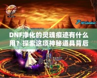 DNF凈化的靈魂痕跡有什么用？探索這項神秘道具背后的深層價值