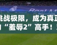 挑戰(zhàn)極限，成為真正的“羞辱2”高手！難度選擇解析與游戲技巧指南