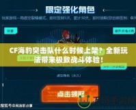 CF海豹突擊隊(duì)什么時(shí)候上架？全新玩法帶來極致戰(zhàn)斗體驗(yàn)！