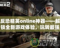 反恐精英online神器——解鎖全新游戲體驗(yàn)，玩轉(zhuǎn)最強(qiáng)裝備