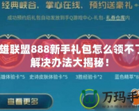 英雄聯(lián)盟888新手禮包怎么領(lǐng)不了？解決辦法大揭秘！