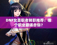 DNF女圣職者轉職推薦：哪個職業(yè)最適合你？