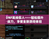 DNF離線假人——輕松提升戰(zhàn)力，享受全新游戲體驗(yàn)