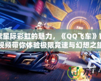 探索星際彩虹的魅力，《QQ飛車(chē)》官方視頻帶你體驗(yàn)極限競(jìng)速與幻想之旅