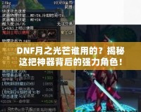 DNF月之光芒誰用的？揭秘這把神器背后的強力角色！