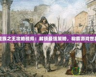 蠻族之王攻略視頻：解鎖最強(qiáng)策略，稱霸游戲世界