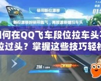 如何在QQ飛車段位拉車頭不拉過頭？掌握這些技巧輕松提升賽車水平！