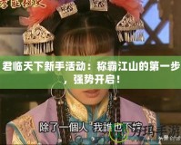 君臨天下新手活動：稱霸江山的第一步，強(qiáng)勢開啟！