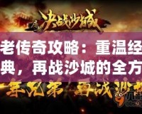 老傳奇攻略：重溫經典，再戰(zhàn)沙城的全方位游戲技巧