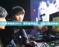 LOL教學(xué)視頻2023：提升操作技巧，征服召喚師峽谷！