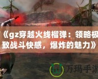 《gz穿越火線榴彈：領(lǐng)略極致戰(zhàn)斗快感，爆炸的魅力》