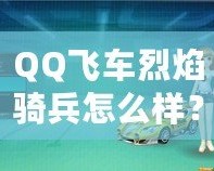 QQ飛車烈焰騎兵怎么樣？全面解析這輛賽車的獨特魅力！