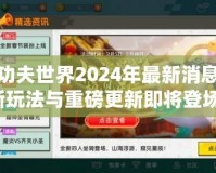 盛大功夫世界2024年最新消息：全新玩法與重磅更新即將登場！