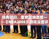 經(jīng)典回歸，重燃籃球激情——《NBA2008》游戲深度評(píng)測與體驗(yàn)