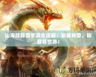 山海經(jīng)異獸手游全攻略：馴服神獸，稱霸異世界！