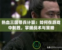 熱血三國帶兵計算：如何在游戲中制勝，掌握戰(zhàn)術(shù)與策略